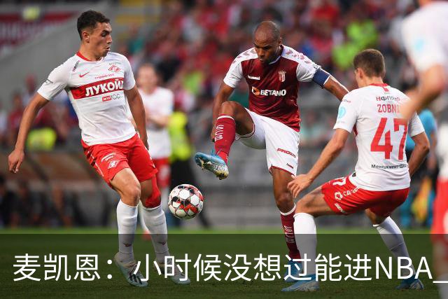 麦凯恩：小时候没想过能进NBA 曾以为以后会一直靠倒卖球鞋生活